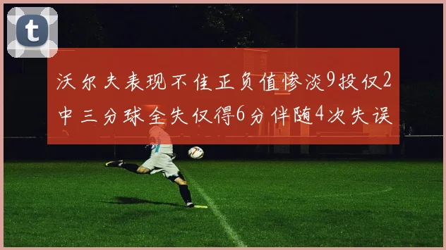 沃尔夫表现不佳正负值惨淡9投仅2中三分球全失仅得6分伴随4次失误
