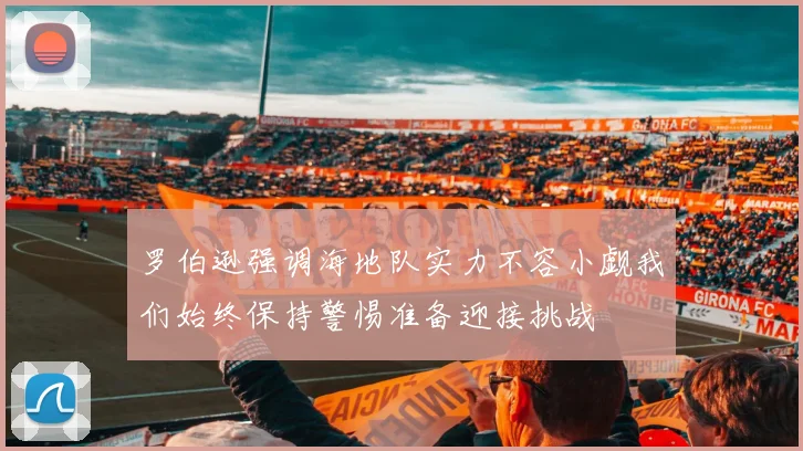 罗伯逊强调海地队实力不容小觑我们始终保持警惕准备迎接挑战