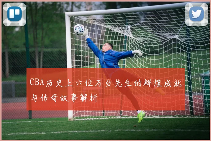 CBA历史上六位万分先生的辉煌成就与传奇故事解析