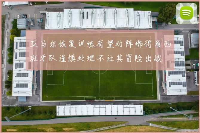 亚马尔恢复训练有望对阵佛得角西班牙队谨慎处理不让其冒险出战