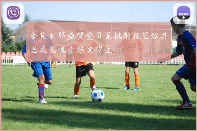 舍瓦利耶盛赞登贝莱挑射技艺称其当之无愧金球奖得主