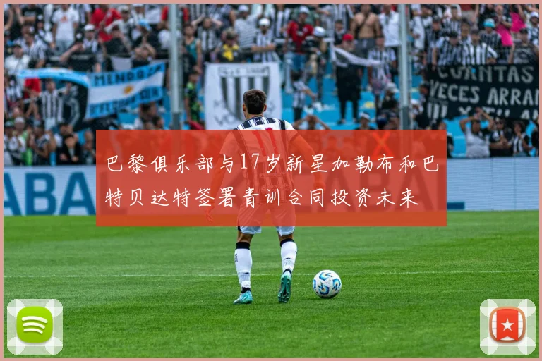 巴黎俱乐部与17岁新星加勒布和巴特贝达特签署青训合同投资未来