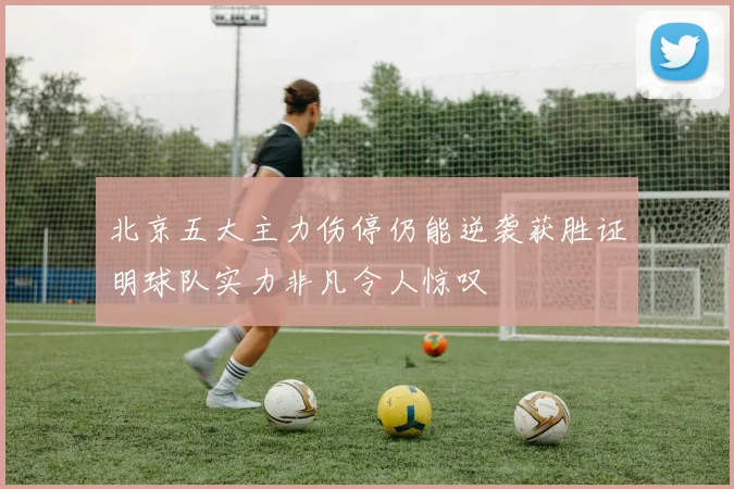 北京五大主力伤停仍能逆袭获胜证明球队实力非凡令人惊叹