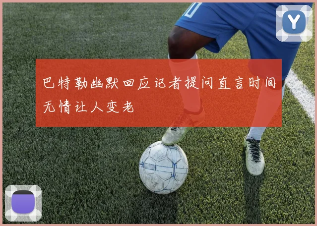 巴特勒幽默回应记者提问直言时间无情让人变老