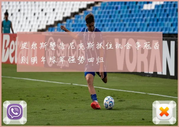 皮尔斯警告尼克斯抓住机会争冠否则明年绿军强势回归