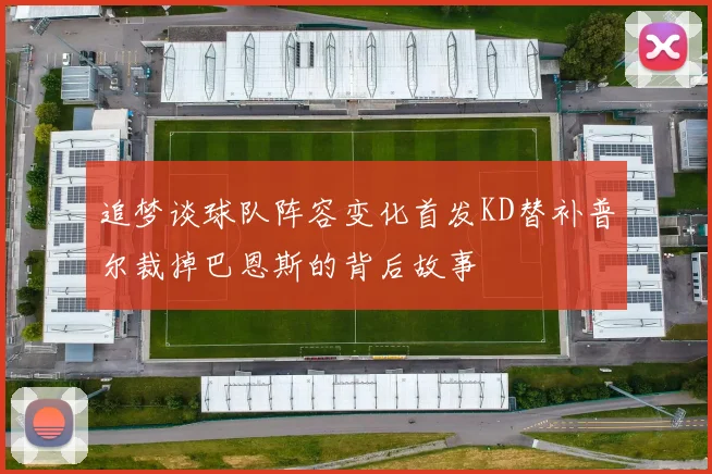 追梦谈球队阵容变化首发KD替补普尔裁掉巴恩斯的背后故事