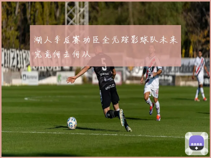 湖人季后赛功臣全无踪影球队未来究竟何去何从