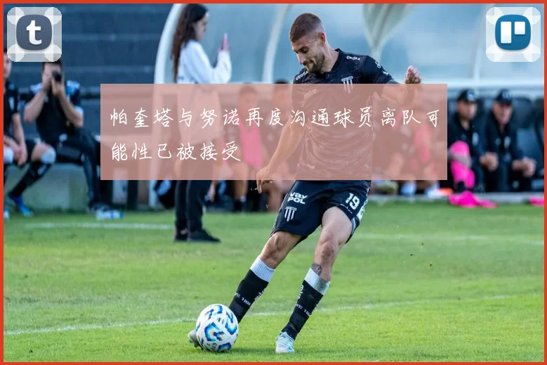 帕奎塔与努诺再度沟通球员离队可能性已被接受