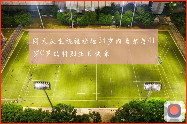同天庆生祝福送给34岁内马尔与41岁C罗的特别生日快乐