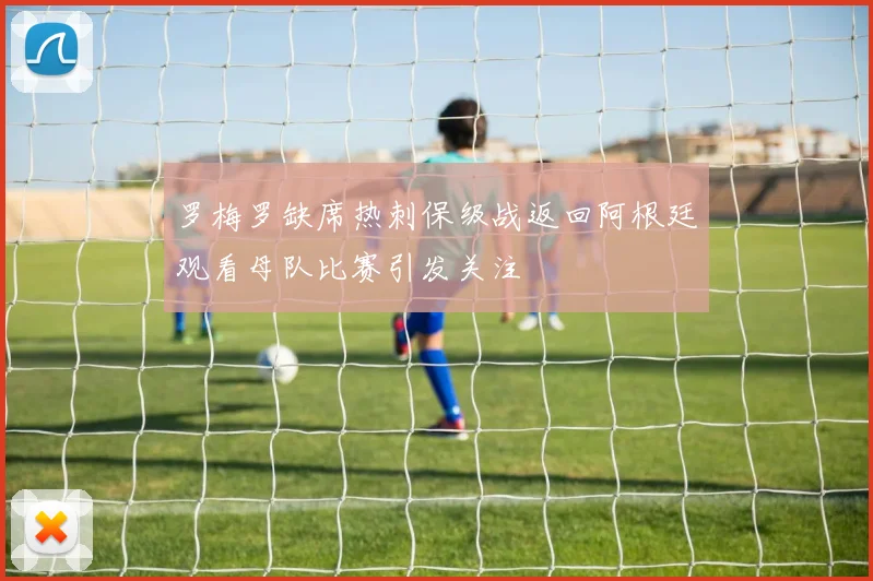 罗梅罗缺席热刺保级战返回阿根廷观看母队比赛引发关注
