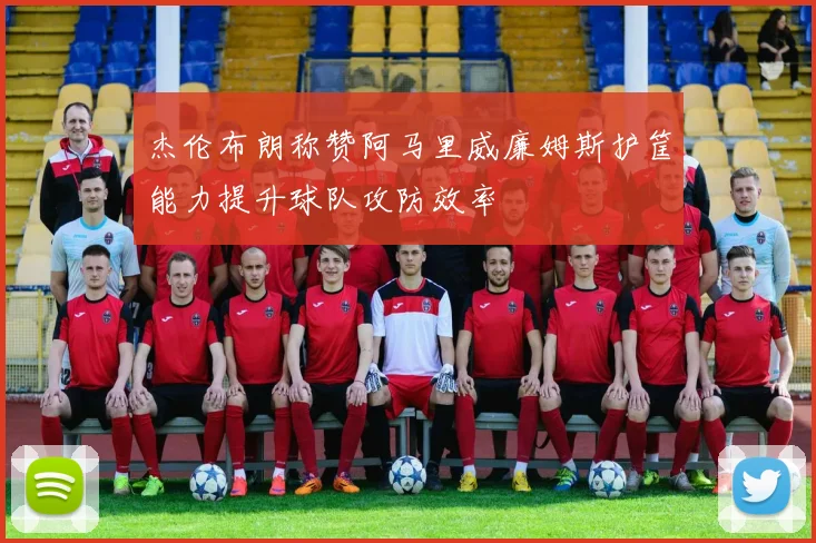 杰伦布朗称赞阿马里威廉姆斯护筐能力提升球队攻防效率
