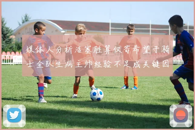 媒体人分析活塞胜算仅寄希望于骑士全队生病主帅经验不足成关键因素
