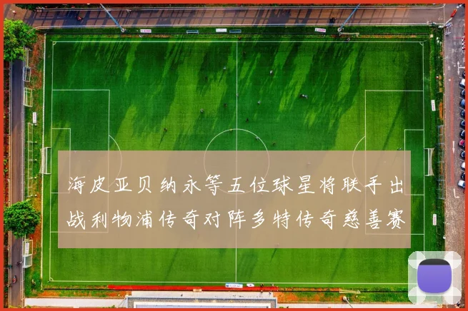 海皮亚贝纳永等五位球星将联手出战利物浦传奇对阵多特传奇慈善赛