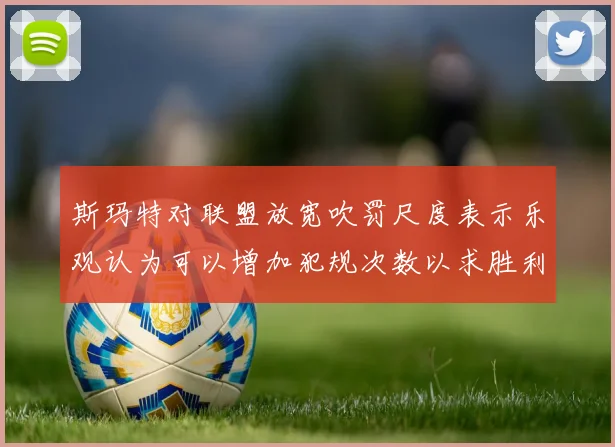 斯玛特对联盟放宽吹罚尺度表示乐观认为可以增加犯规次数以求胜利