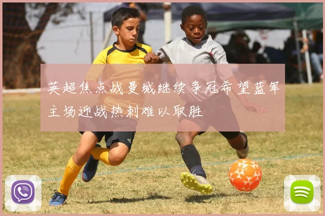 英超焦点战曼城继续争冠希望蓝军主场迎战热刺难以取胜