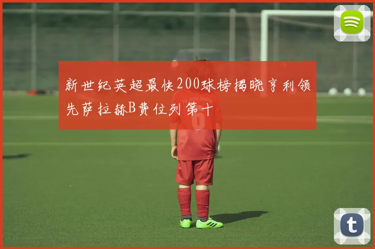 新世纪英超最快200球榜揭晓亨利领先萨拉赫B费位列第十