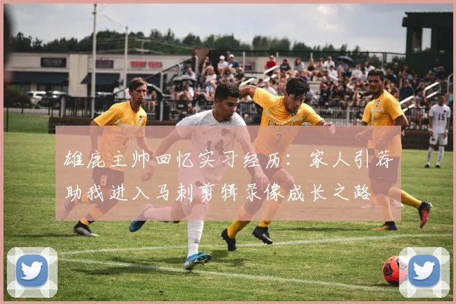 雄鹿主帅回忆实习经历：家人引荐助我进入马刺剪辑录像成长之路