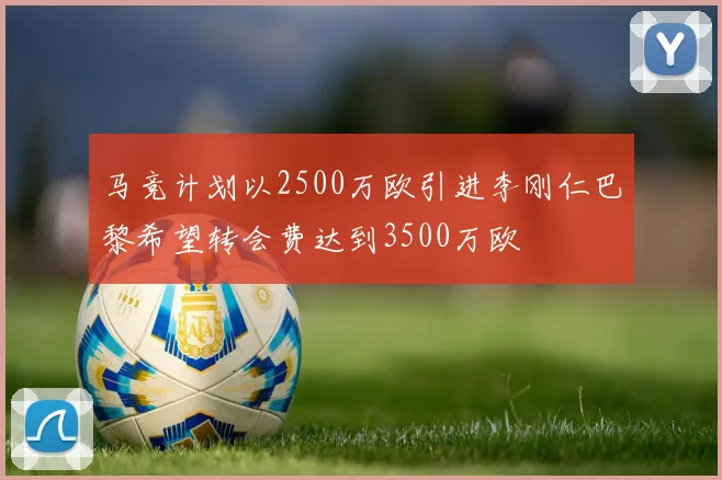 马竞计划以2500万欧引进李刚仁巴黎希望转会费达到3500万欧