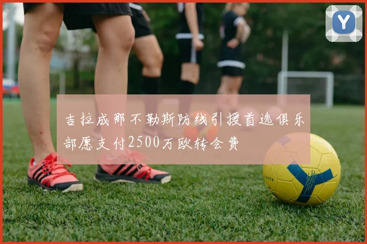 吉拉成那不勒斯防线引援首选俱乐部愿支付2500万欧转会费