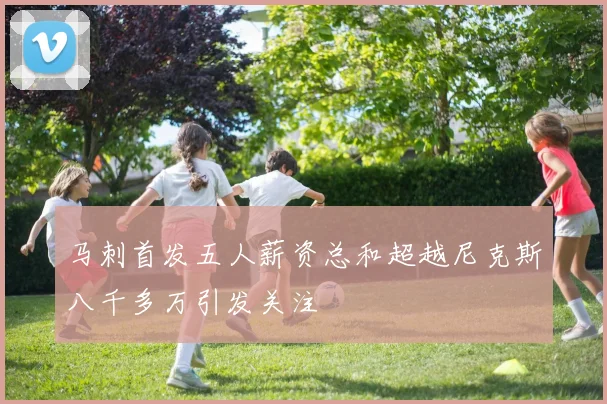 马刺首发五人薪资总和超越尼克斯八千多万引发关注