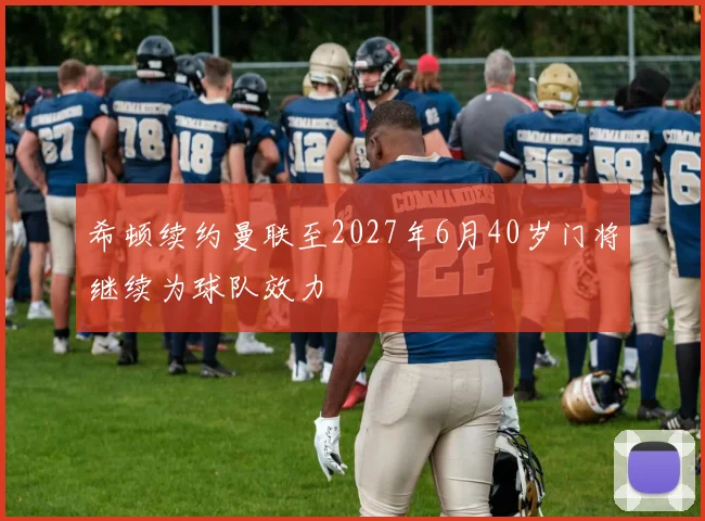 希顿续约曼联至2027年6月40岁门将继续为球队效力