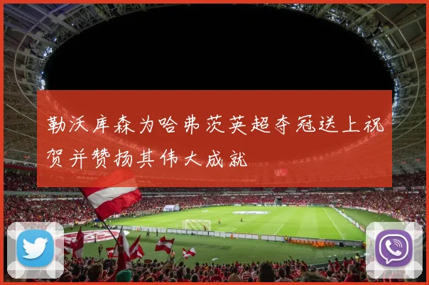勒沃库森为哈弗茨英超夺冠送上祝贺并赞扬其伟大成就