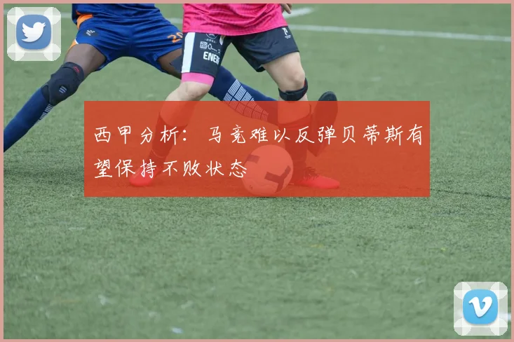 西甲分析：马竞难以反弹贝蒂斯有望保持不败状态
