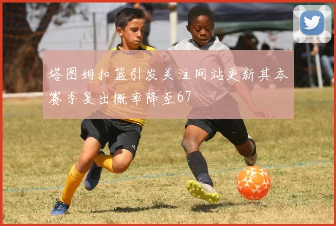 塔图姆扣篮引发关注网站更新其本赛季复出概率降至67