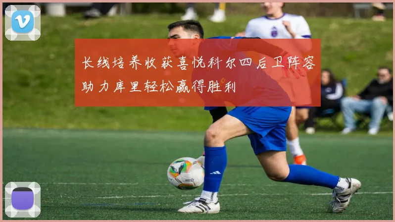 长线培养收获喜悦科尔四后卫阵容助力库里轻松赢得胜利