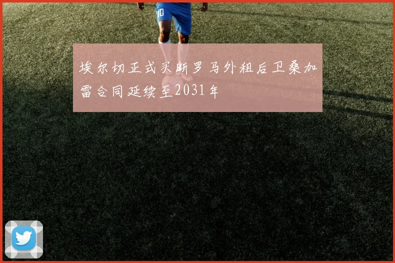 埃尔切正式买断罗马外租后卫桑加雷合同延续至2031年