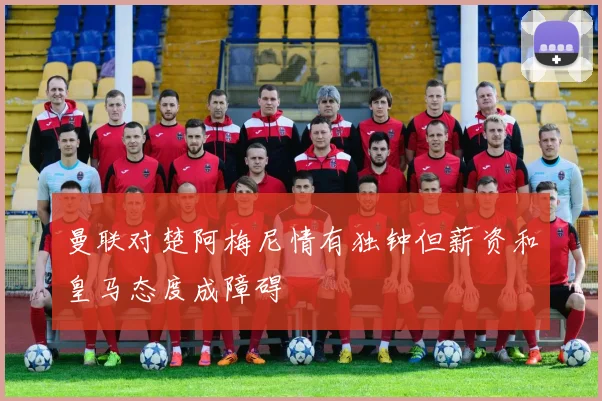曼联对楚阿梅尼情有独钟但薪资和皇马态度成障碍