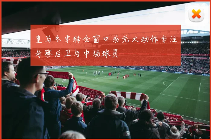 皇马冬季转会窗口或无大动作专注考察后卫与中场球员